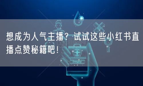 想成为人气主播？试试这些小红书直播点赞秘