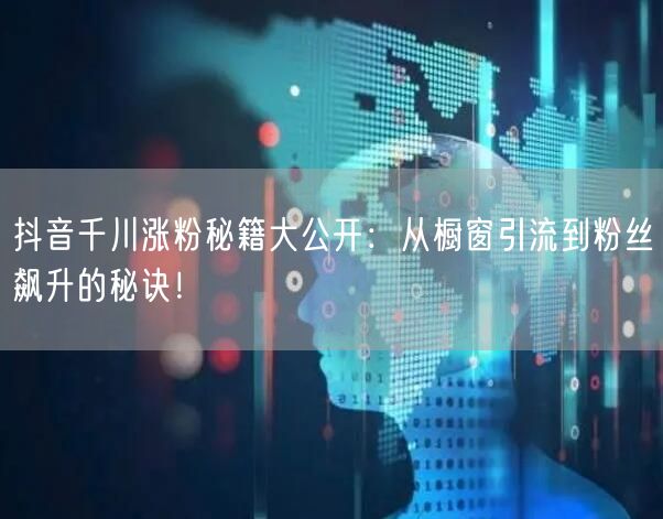 抖音千川涨粉秘籍大公开：从橱窗引流到粉丝飙升的秘诀！