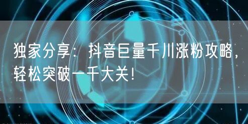 独家分享：抖音巨量千川涨粉攻略，轻松突破一千大关！