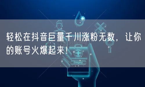 轻松在抖音巨量千川涨粉无数，让你的账号火爆起来！