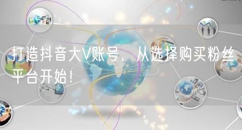 打造抖音大V账号,从选择购买粉丝平台开始!