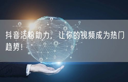 抖音活粉助力,让你的视频成为热门趋势!