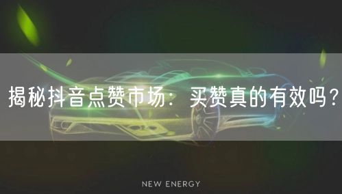 揭秘抖音点赞市场：买赞真的有效吗？