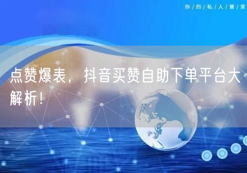 点赞爆表，抖音买赞自助下单平台大解析！