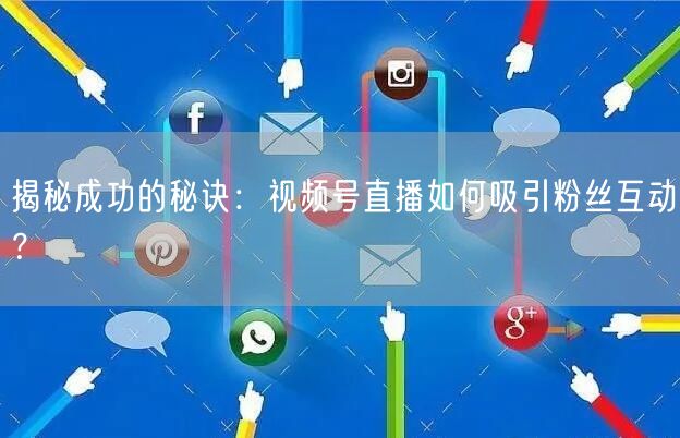 揭秘成功的秘诀：视频号直播如何吸引粉丝互动？