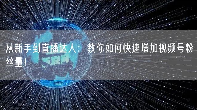 从新手到直播达人：教你如何快速增加视频号粉丝量！