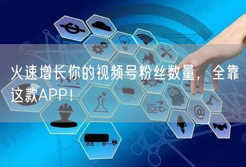 火速增长你的视频号粉丝数量，全靠这款APP！