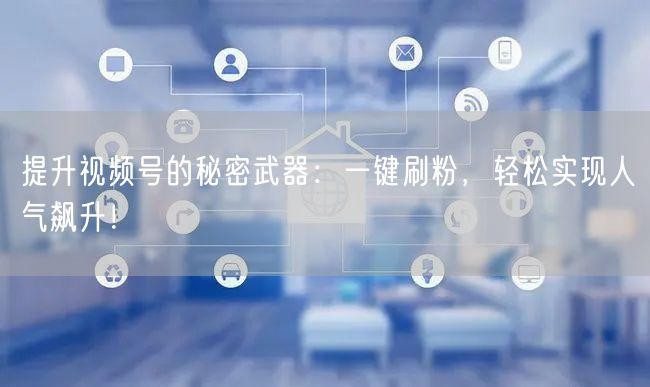 提升视频号的秘密武器：一键刷粉，轻松实现人气飙升！