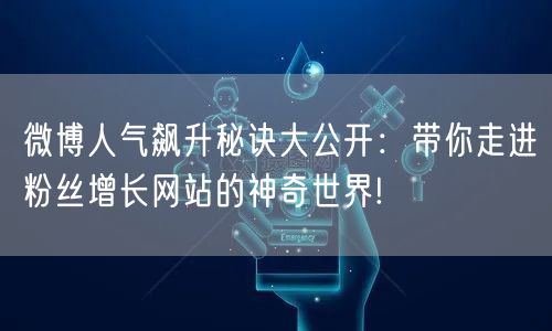 微博人气飙升秘诀大公开：带你走进粉丝增长网站的神奇世界!