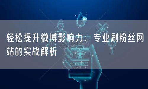 轻松提升微博影响力：专业刷粉丝网站的实战解析