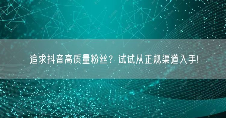 追求抖音高质量粉丝?试试从正规渠道入手!