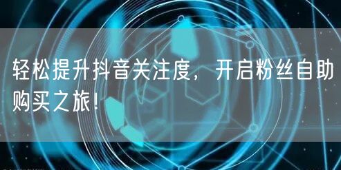 轻松提升抖音关注度，开启粉丝自助购买之旅