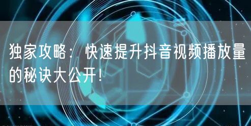 独家攻略：快速提升抖音视频播放量的秘诀大公开！