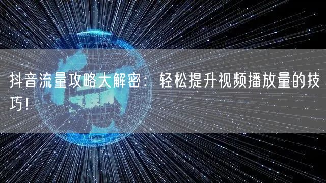 抖音流量攻略大解密：轻松提升视频播放量的技巧！