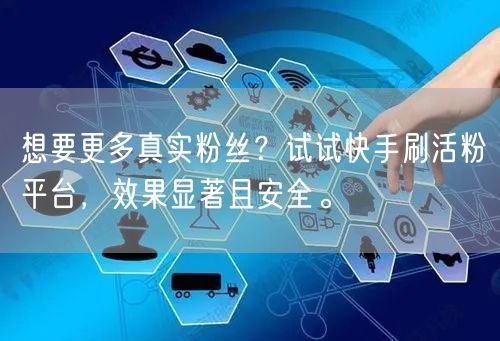 想要更多真实粉丝？试试快手刷活粉平台，效