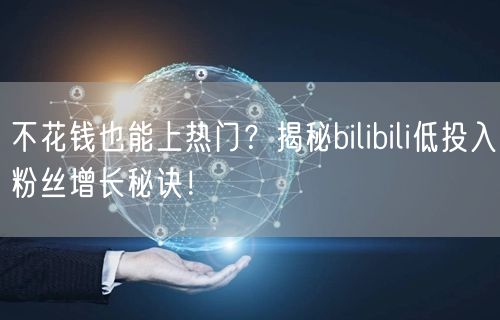 不花钱也能上热门？揭秘bilibili低投入粉丝增长秘诀！
