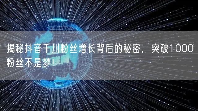揭秘抖音千川粉丝增长背后的秘密，突破1000粉丝不是梦！