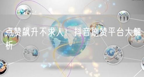 点赞飙升不求人！抖音刷赞平台大解析