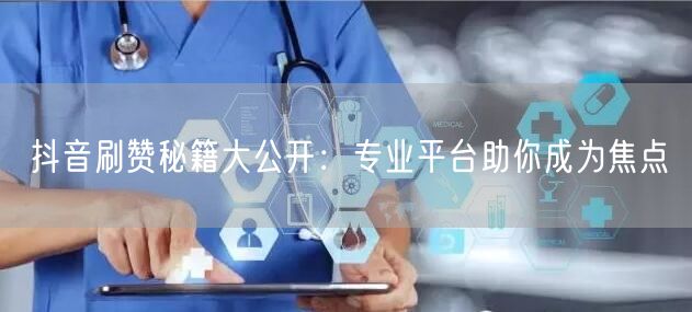 抖音刷赞秘籍大公开：专业平台助你成为焦点