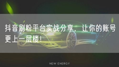 抖音刷粉平台实战分享，让你的账号更上一层楼！