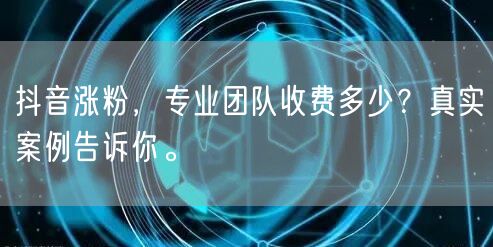 抖音涨粉，专业团队收费多少？真实案例告诉你。