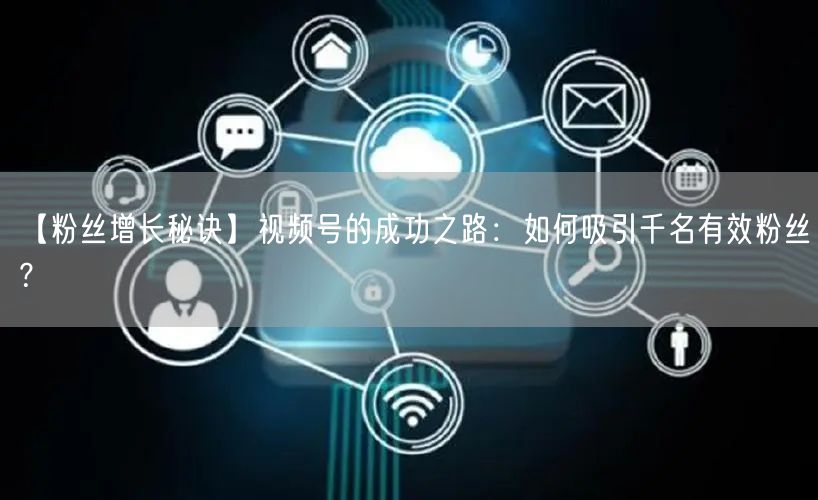 【粉丝增长秘诀】视频号的成功之路：如何吸引千名有效粉丝？
