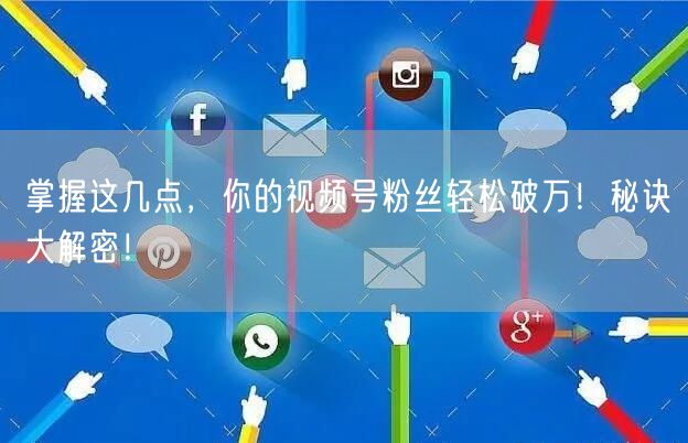 掌握这几点，你的视频号粉丝轻松破万！秘诀大解密！