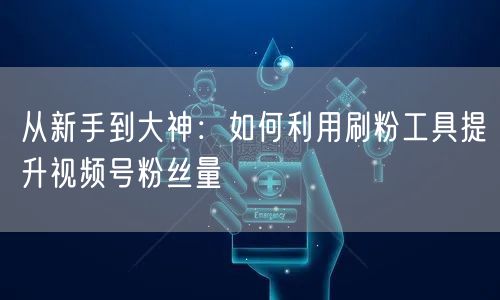 从新手到大神：如何利用刷粉工具提升视频号粉丝量