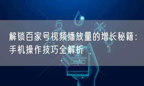 解锁百家号视频播放量的增长秘籍：手机操作技巧全解析