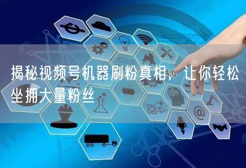 揭秘视频号机器刷粉真相，让你轻松坐拥大量粉丝