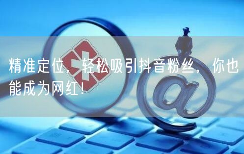 精准定位，轻松吸引抖音粉丝，你也能成为网红！
