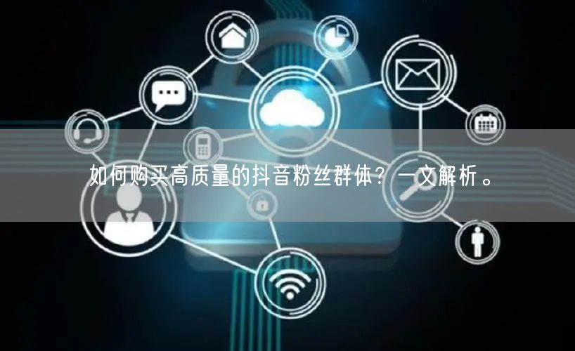 如何购买高质量的抖音粉丝群体？一文解析。