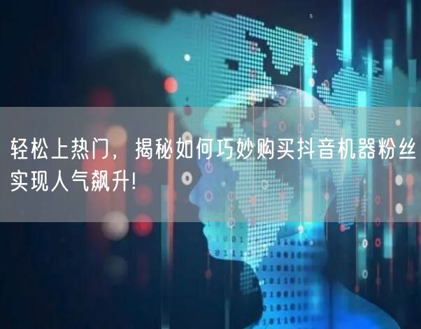 轻松上热门，揭秘如何巧妙购买抖音机器粉丝实现人气飙升!