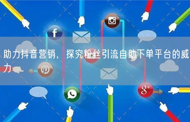 助力抖音营销，探究粉丝引流自助下单平台的威力