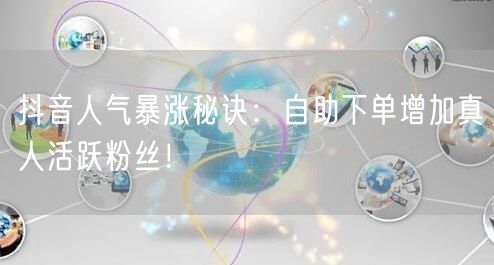 抖音人气暴涨秘诀：自助下单增加真人活跃粉丝！