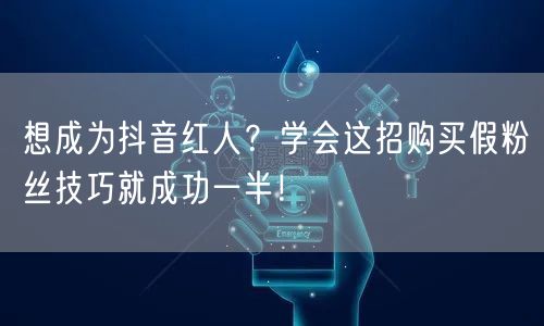 想成为抖音红人？学会这招购买假粉丝技巧就成功一半！