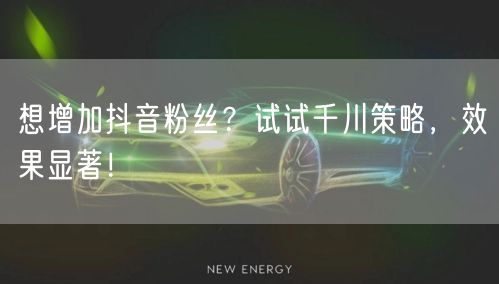 想增加抖音粉丝？试试千川策略，效果显著！