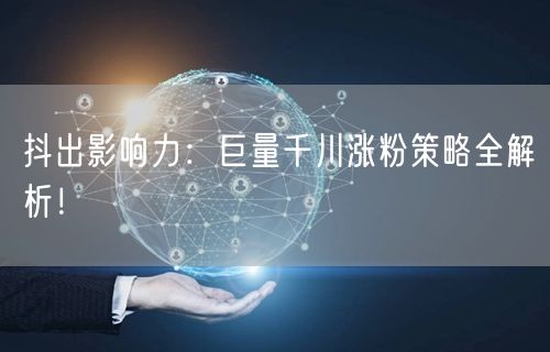 抖出影响力：巨量千川涨粉策略全解析！