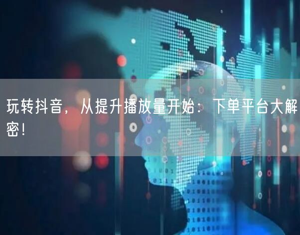 玩转抖音，从提升播放量开始：下单平台大解密！