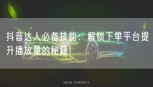 抖音达人必备技能：解锁下单平台提升播放量的秘籍！