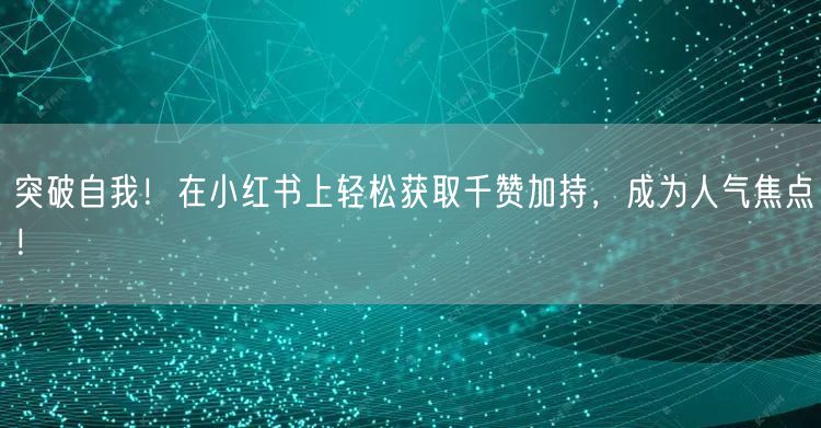 突破自我！在小红书上轻松获取千赞加持，成为人气焦点！