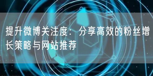 提升微博关注度：分享高效的粉丝增长策略与网站推荐