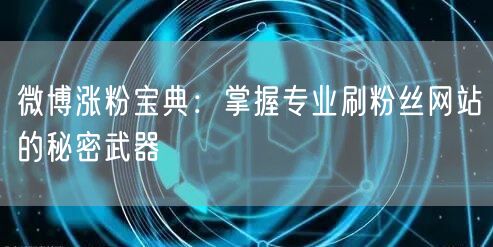 微博涨粉宝典：掌握专业刷粉丝网站的秘密武器