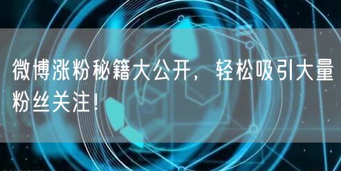 微博涨粉秘籍大公开，轻松吸引大量粉丝关注！