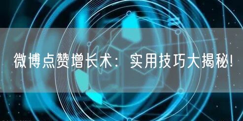 微博点赞增长术:实用技巧大揭秘!