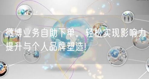 微博业务自助下单，轻松实现影响力提升与个人品牌塑造!