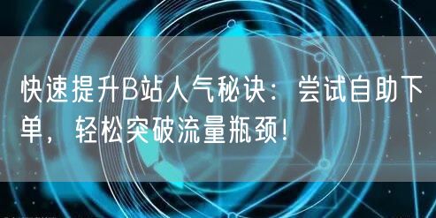 快速提升B站人气秘诀：尝试自助下单，轻松