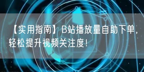 【实用指南】B站播放量自助下单，轻松提升