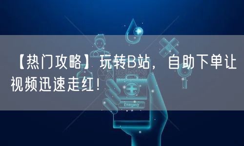 【热门攻略】玩转B站，自助下单让视频迅速走红！