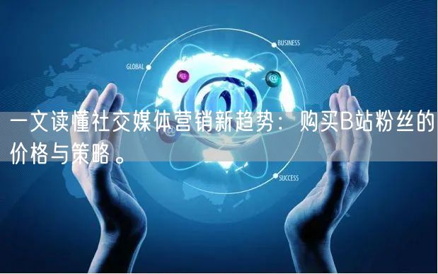 一文读懂社交媒体营销新趋势：购买B站粉丝的价格与策略。